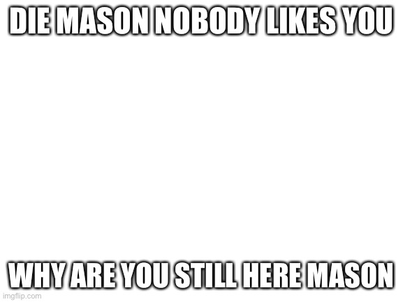 NO MASONS ALLOWED THEY ARE BULLIES | DIE MASON NOBODY LIKES YOU; WHY ARE YOU STILL HERE MASON | image tagged in blank white template | made w/ Imgflip meme maker