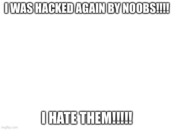 STUPED HACKERS!!!!! | I WAS HACKED AGAIN BY NOOBS!!!! I HATE THEM!!!!! | image tagged in blank white template | made w/ Imgflip meme maker