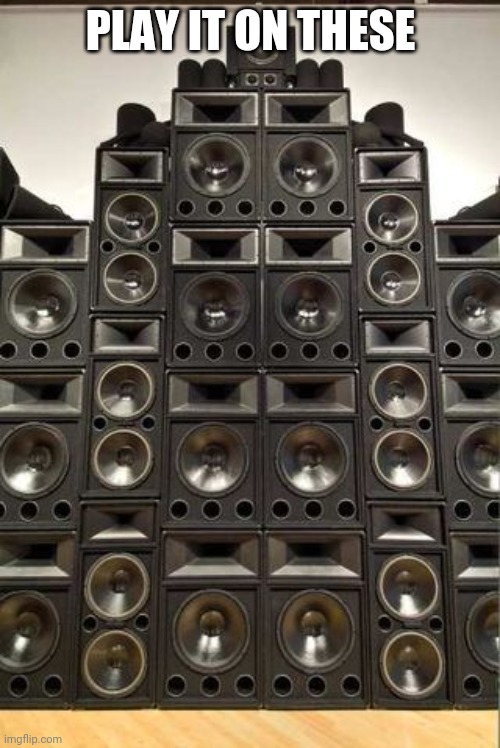 All the speakers | PLAY IT ON THESE | image tagged in all the speakers | made w/ Imgflip meme maker