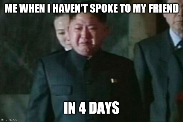 Missin the hommies. | ME WHEN I HAVEN'T SPOKE TO MY FRIEND; IN 4 DAYS | image tagged in memes,kim jong un sad | made w/ Imgflip meme maker