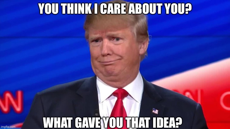 Trump don’t care about you. | YOU THINK I CARE ABOUT YOU? WHAT GAVE YOU THAT IDEA? | image tagged in trump don't care | made w/ Imgflip meme maker