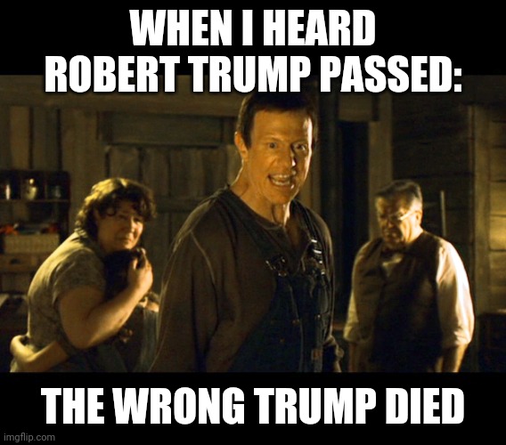 rip Robert Trump | WHEN I HEARD ROBERT TRUMP PASSED:; THE WRONG TRUMP DIED | image tagged in wrong kid died | made w/ Imgflip meme maker