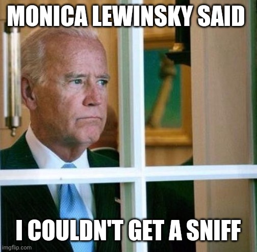 Sad Joe Biden | MONICA LEWINSKY SAID; I COULDN'T GET A SNIFF | image tagged in sad joe biden | made w/ Imgflip meme maker