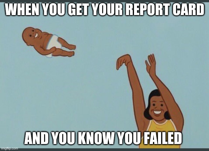 baby yeet | WHEN YOU GET YOUR REPORT CARD; AND YOU KNOW YOU FAILED | image tagged in baby yeet | made w/ Imgflip meme maker