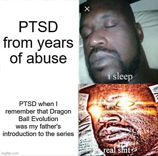 Sleeping Shaq Meme | PTSD from years of abuse; PTSD when I remember that Dragon Ball Evolution was my father's introduction to the series | image tagged in memes,sleeping shaq | made w/ Imgflip meme maker