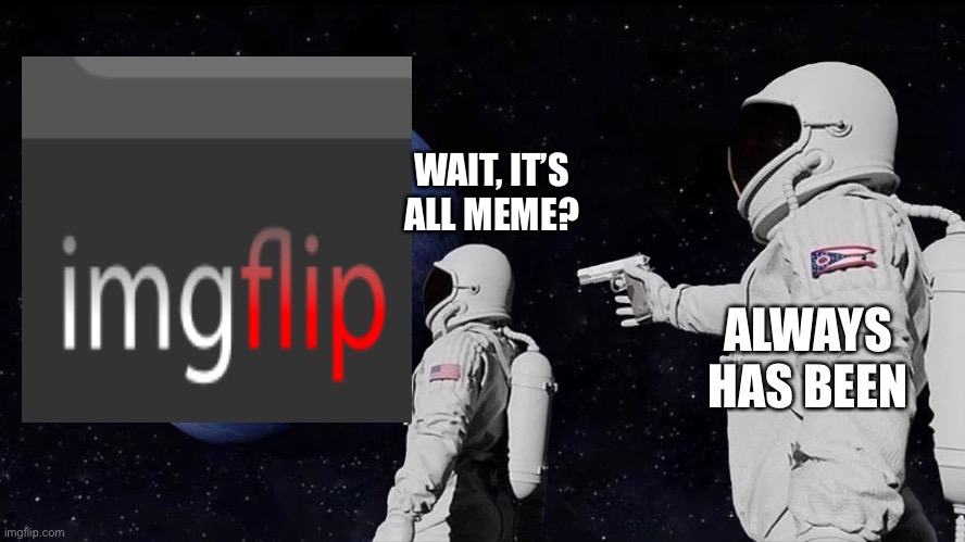 New users in a nutshell | WAIT, IT’S ALL MEME? ALWAYS HAS BEEN | image tagged in always has been | made w/ Imgflip meme maker