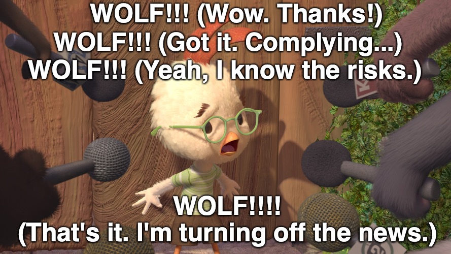 We're all gonna die!!! | WOLF!!! (Wow. Thanks!); WOLF!!! (Got it. Complying...); WOLF!!! (Yeah, I know the risks.); WOLF!!!!
(That's it. I'm turning off the news.) | image tagged in chicken little | made w/ Imgflip meme maker