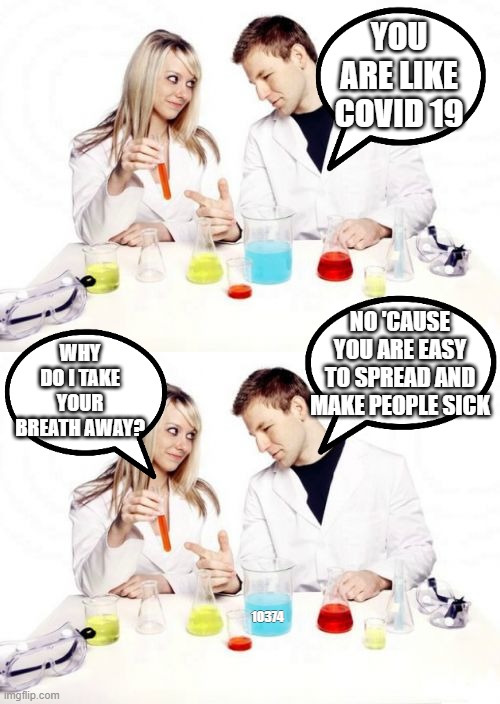 covid spreading | YOU ARE LIKE COVID 19; WHY DO I TAKE YOUR BREATH AWAY? NO 'CAUSE YOU ARE EASY TO SPREAD AND MAKE PEOPLE SICK; 10374 | image tagged in covid 19 | made w/ Imgflip meme maker