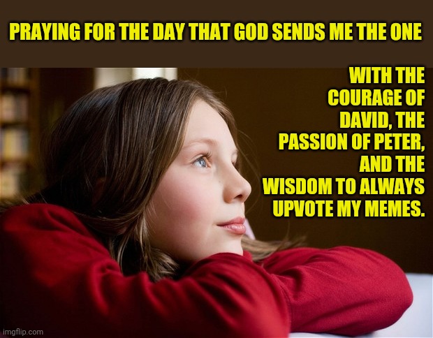 Someday my prince will come. |  PRAYING FOR THE DAY THAT GOD SENDS ME THE ONE; WITH THE COURAGE OF DAVID, THE PASSION OF PETER, AND THE WISDOM TO ALWAYS UPVOTE MY MEMES. | image tagged in daydream,true love,praying | made w/ Imgflip meme maker