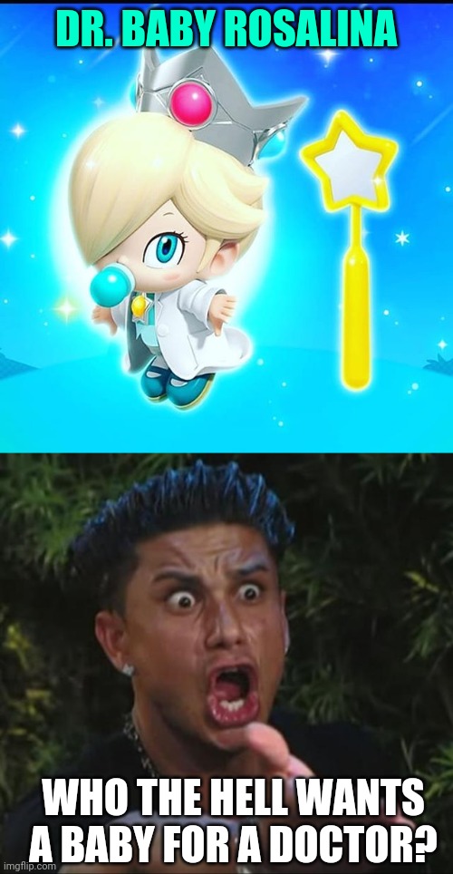 DOORS SHE EVEN HAVE HER LICENSE? | DR. BABY ROSALINA; WHO THE HELL WANTS A BABY FOR A DOCTOR? | image tagged in memes,dj pauly d,doctor,doctor mario,rosalina | made w/ Imgflip meme maker