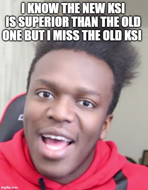 KSI | I KNOW THE NEW KSI IS SUPERIOR THAN THE OLD ONE BUT I MISS THE OLD KSI | image tagged in ksi | made w/ Imgflip meme maker