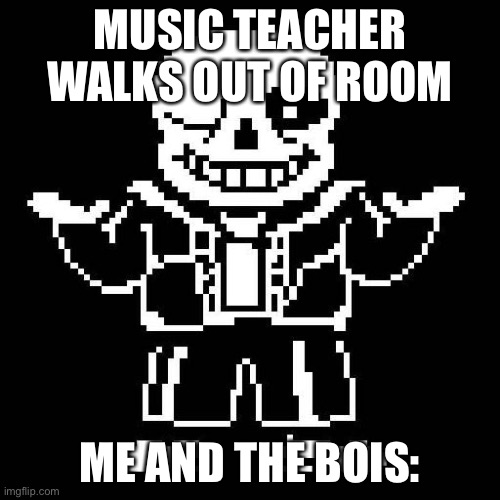 sans undertale | MUSIC TEACHER WALKS OUT OF ROOM; ME AND THE BOIS: | image tagged in sans undertale | made w/ Imgflip meme maker