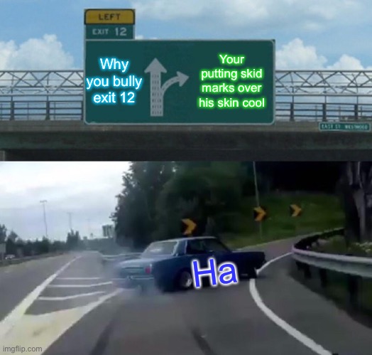 Left Exit 12 Off Ramp | Why you bully exit 12; Your putting skid marks over his skin cool; Ha | image tagged in memes,left exit 12 off ramp | made w/ Imgflip meme maker