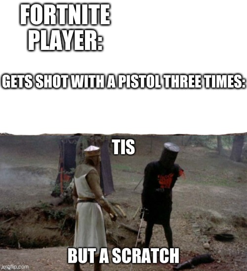 Tis but a scratch | FORTNITE PLAYER:; GETS SHOT WITH A PISTOL THREE TIMES: | image tagged in tis but a scratch,fortnite,meh | made w/ Imgflip meme maker