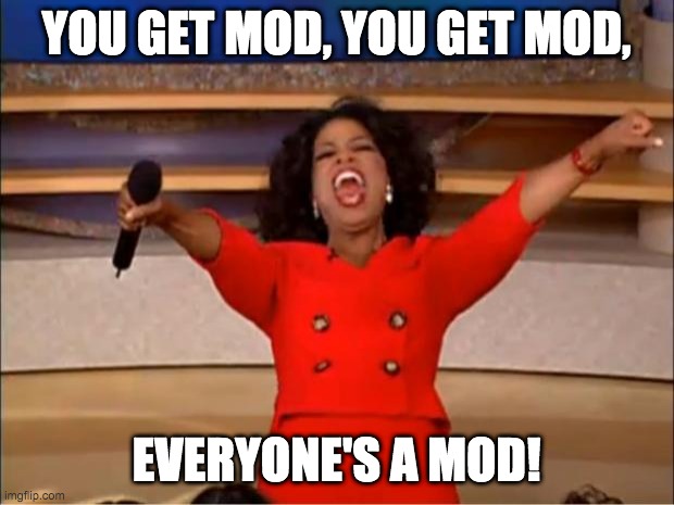 this stream in a nutshell | YOU GET MOD, YOU GET MOD, EVERYONE'S A MOD! | image tagged in memes,oprah you get a | made w/ Imgflip meme maker