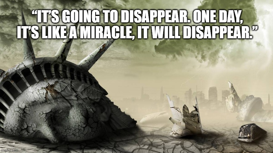trump's america | “IT’S GOING TO DISAPPEAR. ONE DAY, IT’S LIKE A MIRACLE, IT WILL DISAPPEAR.” | image tagged in disappear,virus,trump fail | made w/ Imgflip meme maker