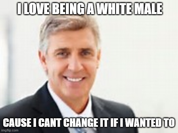 White Man | I LOVE BEING A WHITE MALE; CAUSE I CANT CHANGE IT IF I WANTED TO | image tagged in white man | made w/ Imgflip meme maker