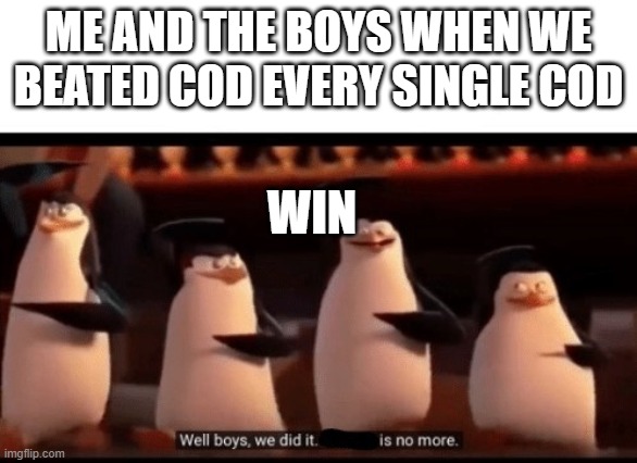 Well boys, we did it (blank) is no more | ME AND THE BOYS WHEN WE BEATED COD EVERY SINGLE COD; WIN | image tagged in well boys we did it blank is no more | made w/ Imgflip meme maker