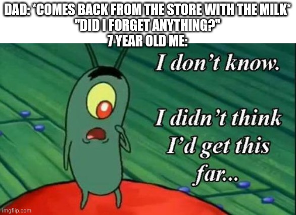 I don't know, I didn't think I'd get this far | DAD: *COMES BACK FROM THE STORE WITH THE MILK*
"DID I FORGET ANYTHING?"
7 YEAR OLD ME: | image tagged in i don't know i didn't think i'd get this far,memes,funny,dad | made w/ Imgflip meme maker