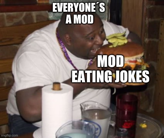 yep | EVERYONE´S  A MOD; MOD EATING JOKES | image tagged in fat guy eating burger | made w/ Imgflip meme maker