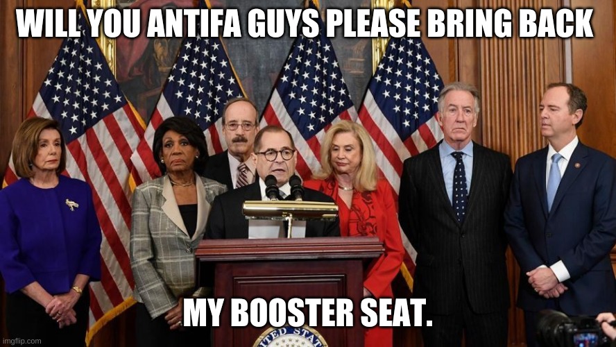 House Democrats | WILL YOU ANTIFA GUYS PLEASE BRING BACK MY BOOSTER SEAT. | image tagged in house democrats | made w/ Imgflip meme maker