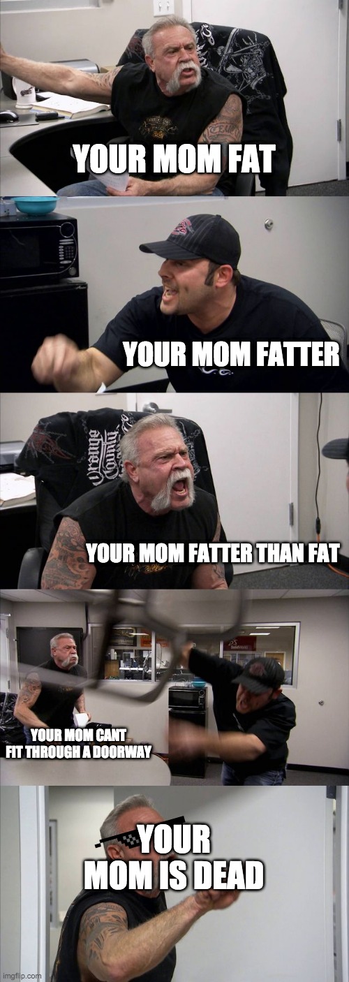 Kindergartener roast | YOUR MOM FAT; YOUR MOM FATTER; YOUR MOM FATTER THAN FAT; YOUR MOM CANT FIT THROUGH A DOORWAY; YOUR MOM IS DEAD | image tagged in memes,american chopper argument | made w/ Imgflip meme maker