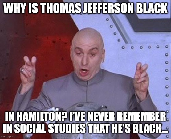 ? | WHY IS THOMAS JEFFERSON BLACK; IN HAMILTON? I’VE NEVER REMEMBER IN SOCIAL STUDIES THAT HE’S BLACK... | image tagged in memes,dr evil laser | made w/ Imgflip meme maker