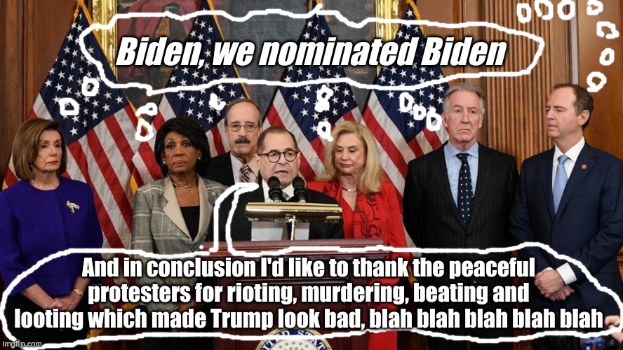 What goes through their minds.......... | Biden, we nominated Biden; And in conclusion I'd like to thank the peaceful protesters for rioting, murdering, beating and looting which made Trump look bad, blah blah blah blah blah | image tagged in house democrats | made w/ Imgflip meme maker