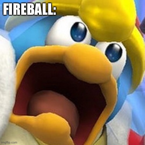 King Dedede oh shit face | FIREBALL: | image tagged in king dedede oh shit face | made w/ Imgflip meme maker