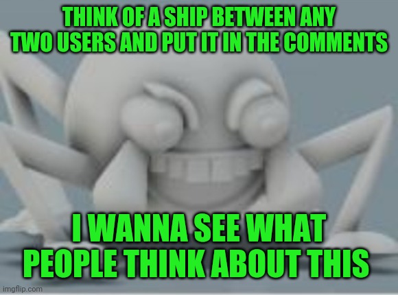 fr tho | THINK OF A SHIP BETWEEN ANY TWO USERS AND PUT IT IN THE COMMENTS; I WANNA SEE WHAT PEOPLE THINK ABOUT THIS | image tagged in lol spider,memes,shipping,im actually curious | made w/ Imgflip meme maker