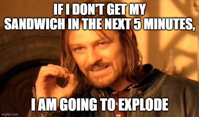 One Does Not Simply Meme | IF I DON'T GET MY SANDWICH IN THE NEXT 5 MINUTES, I AM GOING TO EXPLODE | image tagged in memes,one does not simply | made w/ Imgflip meme maker