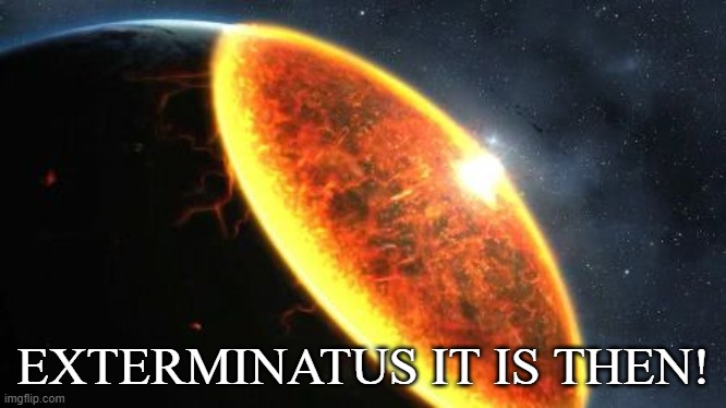 Exterminatus | EXTERMINATUS IT IS THEN! | image tagged in exterminatus | made w/ Imgflip meme maker