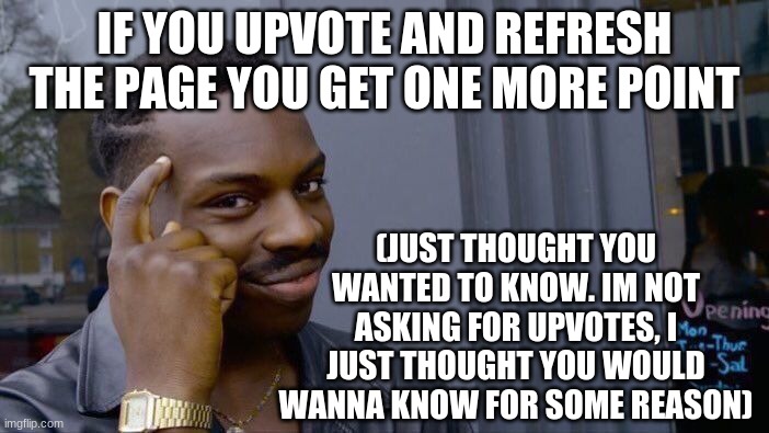 Roll Safe Think About It | IF YOU UPVOTE AND REFRESH THE PAGE YOU GET ONE MORE POINT; (JUST THOUGHT YOU WANTED TO KNOW. IM NOT ASKING FOR UPVOTES, I JUST THOUGHT YOU WOULD WANNA KNOW FOR SOME REASON) | image tagged in memes,roll safe think about it | made w/ Imgflip meme maker