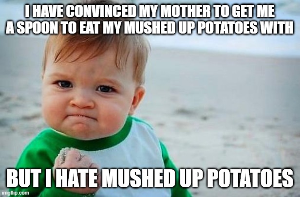 Victory Baby | I HAVE CONVINCED MY MOTHER TO GET ME A SPOON TO EAT MY MUSHED UP POTATOES WITH; BUT I HATE MUSHED UP POTATOES | image tagged in victory baby | made w/ Imgflip meme maker