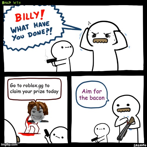 What they deserve. | Go to roblox.gg to claim your prize today; Aim for the bacon | image tagged in billy what have you done | made w/ Imgflip meme maker