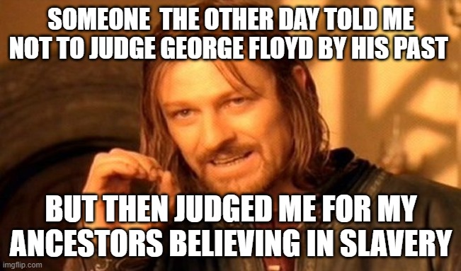 One Does Not Simply | SOMEONE  THE OTHER DAY TOLD ME NOT TO JUDGE GEORGE FLOYD BY HIS PAST; BUT THEN JUDGED ME FOR MY ANCESTORS BELIEVING IN SLAVERY | image tagged in memes,one does not simply | made w/ Imgflip meme maker