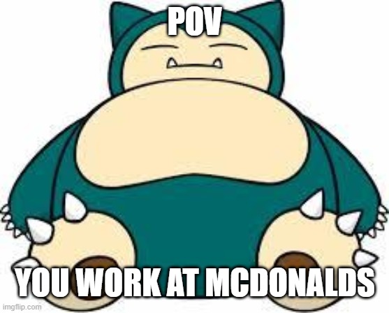 Snorlax | POV; YOU WORK AT MCDONALDS | image tagged in snorlax | made w/ Imgflip meme maker