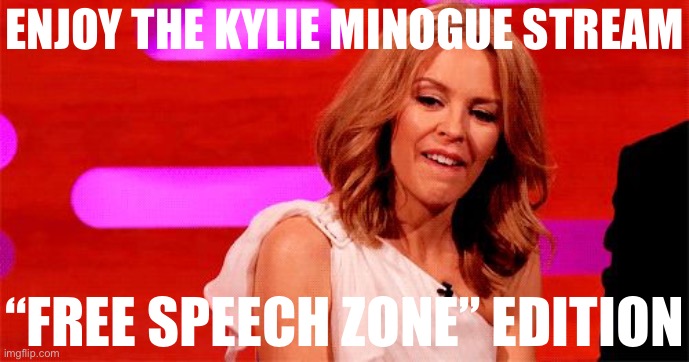 A series of unfortunate events have combined to bring about this radical experiment in free speech | ENJOY THE KYLIE MINOGUE STREAM; “FREE SPEECH ZONE” EDITION | image tagged in kylie cringe,free speech,it's free real estate,freedom of speech,meme stream,meanwhile on imgflip | made w/ Imgflip meme maker