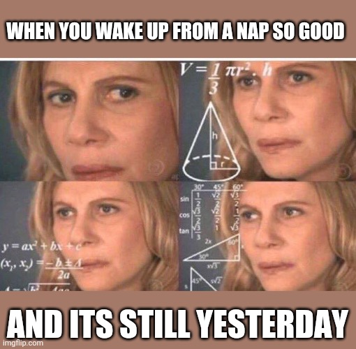Math lady/Confused lady | WHEN YOU WAKE UP FROM A NAP SO GOOD; AND ITS STILL YESTERDAY | image tagged in math lady/confused lady | made w/ Imgflip meme maker