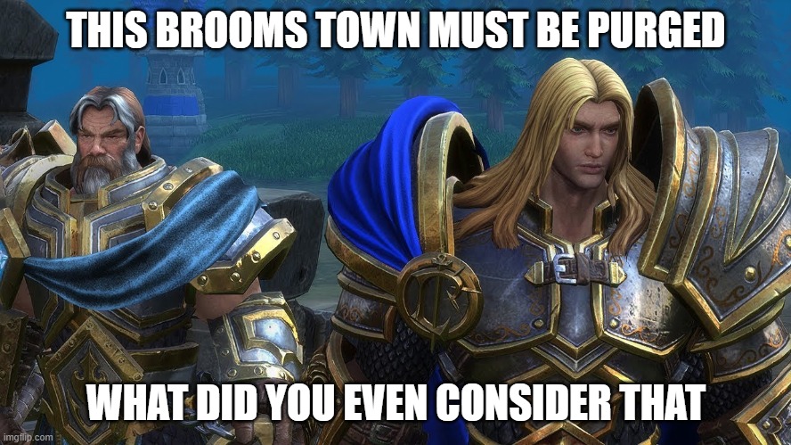 frozen throne memes #2 | THIS BROOMS TOWN MUST BE PURGED; WHAT DID YOU EVEN CONSIDER THAT | image tagged in warcraft iii arthas uther,robocar poli memes | made w/ Imgflip meme maker