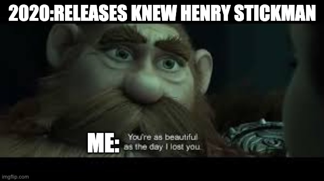 New Henry Stickman | 2020:RELEASES KNEW HENRY STICKMAN; ME: | image tagged in you're as beautiful as the day i lost you | made w/ Imgflip meme maker
