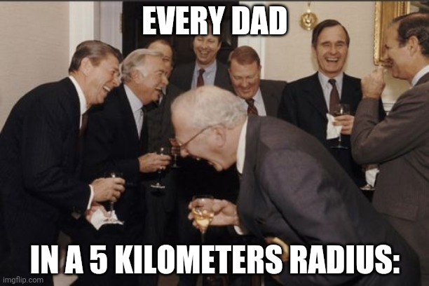 Laughing Men In Suits Meme | EVERY DAD IN A 5 KILOMETERS RADIUS: | image tagged in memes,laughing men in suits | made w/ Imgflip meme maker