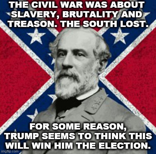 It's not 1861. It's not even 1957. | THE CIVIL WAR WAS ABOUT 
SLAVERY, BRUTALITY AND 
TREASON. THE SOUTH LOST. FOR SOME REASON, TRUMP SEEMS TO THINK THIS WILL WIN HIM THE ELECTION. | image tagged in robert e lee,trump,bigotry,racism,loser | made w/ Imgflip meme maker