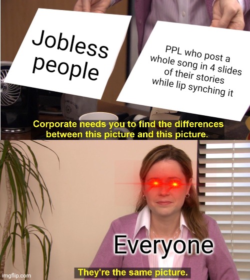 They're The Same Picture Meme | Jobless people; PPL who post a whole song in 4 slides of their stories while lip synching it; Everyone | image tagged in memes,they're the same picture | made w/ Imgflip meme maker