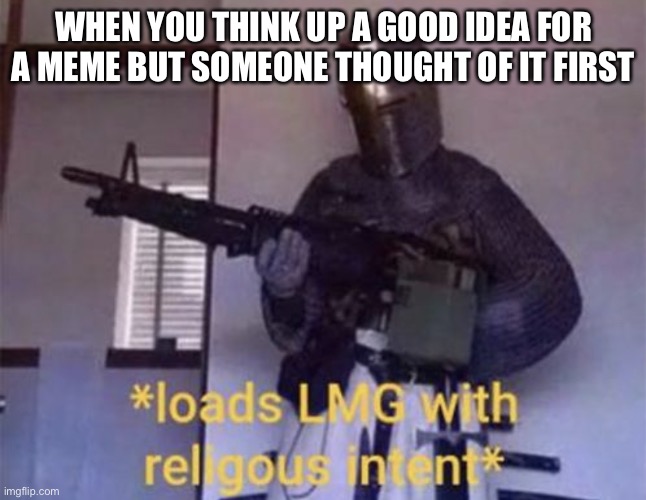 Loads LMG with religious intent | WHEN YOU THINK UP A GOOD IDEA FOR A MEME BUT SOMEONE THOUGHT OF IT FIRST | image tagged in loads lmg with religious intent | made w/ Imgflip meme maker