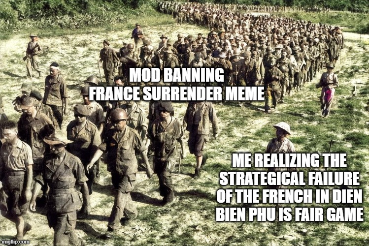 MOD BANNING FRANCE SURRENDER MEME; ME REALIZING THE STRATEGICAL FAILURE OF THE FRENCH IN DIEN BIEN PHU IS FAIR GAME | made w/ Imgflip meme maker