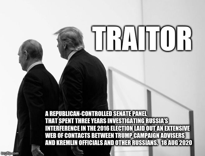 Republicans Find Trump a Traitor | TRAITOR; A REPUBLICAN-CONTROLLED SENATE PANEL THAT SPENT THREE YEARS INVESTIGATING RUSSIA’S INTERFERENCE IN THE 2016 ELECTION LAID OUT AN EXTENSIVE WEB OF CONTACTS BETWEEN TRUMP CAMPAIGN ADVISERS AND KREMLIN OFFICIALS AND OTHER RUSSIANS.   18 AUG 2020 | image tagged in trump,putin,traitor,republicans | made w/ Imgflip meme maker