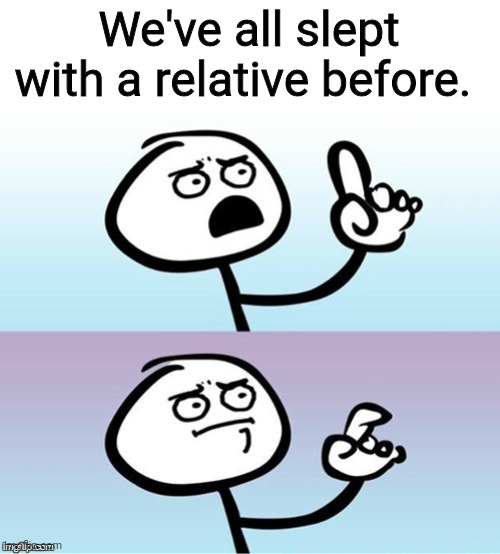 Wait a minute!  Never mind. | We've all slept with a relative before. | image tagged in wait a minute never mind | made w/ Imgflip meme maker