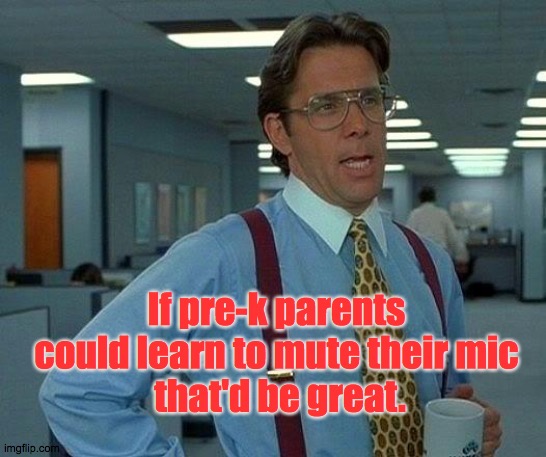 for real | If pre-k parents could learn to mute their mic
 that'd be great. | image tagged in memes,that would be great | made w/ Imgflip meme maker