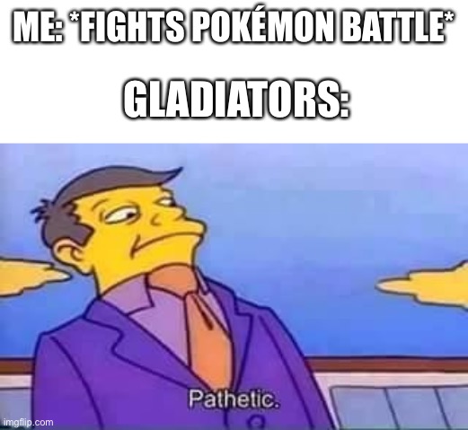 skinner pathetic | ME: *FIGHTS POKÉMON BATTLE*; GLADIATORS: | image tagged in skinner pathetic | made w/ Imgflip meme maker